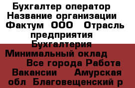 Бухгалтер-оператор › Название организации ­ Фактум, ООО › Отрасль предприятия ­ Бухгалтерия › Минимальный оклад ­ 15 000 - Все города Работа » Вакансии   . Амурская обл.,Благовещенский р-н